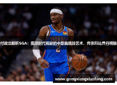 付政浩解析SGA：魔球时代稀缺的中距离跳投艺术，传承科比乔丹精髓
